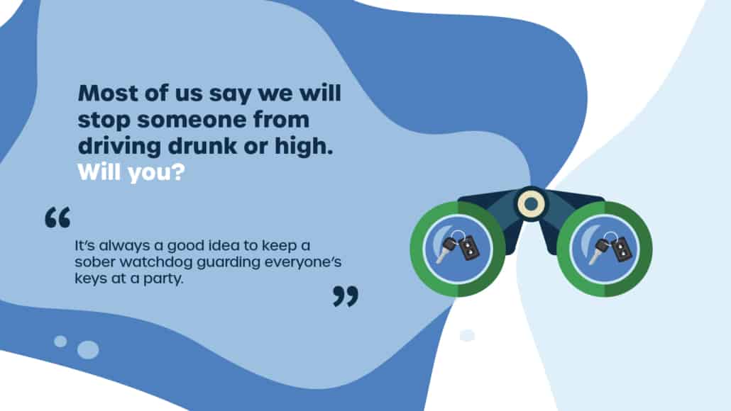 Most of us say we will stop someone from driving drunk or high. Will you? “It’s always a good idea to keep a sober watchdog guarding everyone’s keys at a party.”