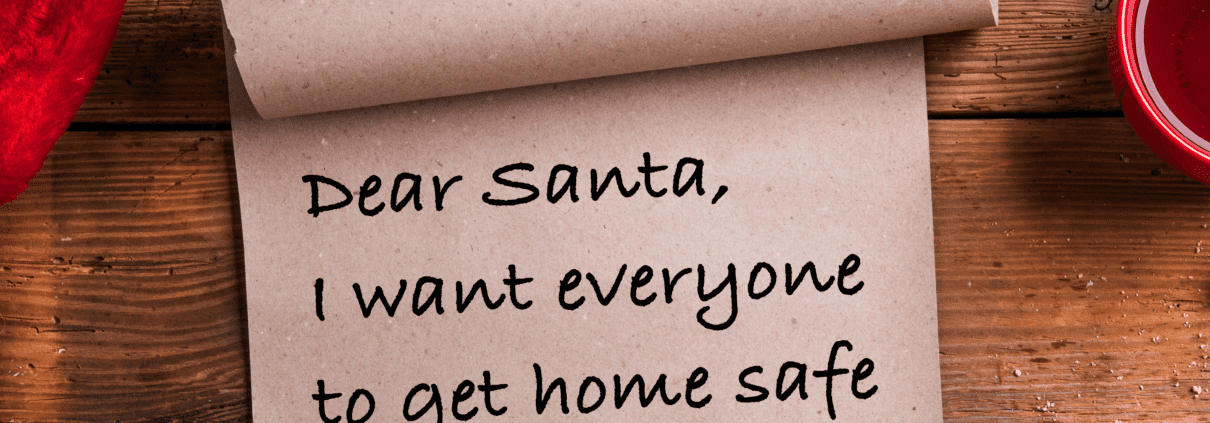 Dear Santa I want everyone to get home safe for the holidays.